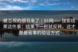 被忽视的细节来了｜91网——搜索结果这件事：结果下一秒就反转。这才是最省事的验证方式