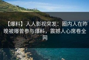 【爆料】人人影视突发：圈内人在昨晚被曝曾参与爆料，震撼人心席卷全网