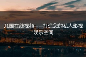 91国在线视频——打造您的私人影视娱乐空间