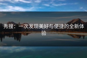 秀搜：一次发现美好与便捷的全新体验