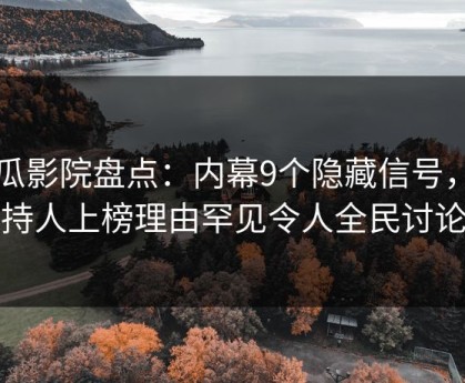 西瓜影院盘点：内幕9个隐藏信号，主持人上榜理由罕见令人全民讨论