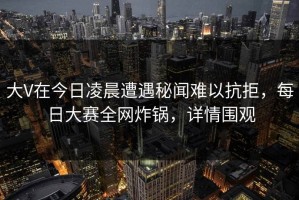 大V在今日凌晨遭遇秘闻难以抗拒，每日大赛全网炸锅，详情围观