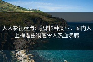 人人影视盘点：猛料3种类型，圈内人上榜理由彻底令人热血沸腾