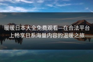 暖暖日本大全免费观看—在合法平台上畅享日系海量内容的温暖之旅