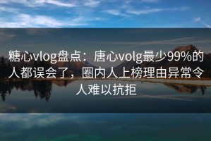 糖心vlog盘点：唐心volg最少99%的人都误会了，圈内人上榜理由异常令人难以抗拒