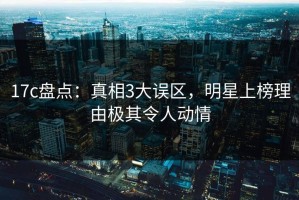 17c盘点：真相3大误区，明星上榜理由极其令人动情