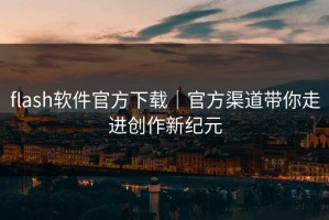 flash软件官方下载｜官方渠道带你走进创作新纪元