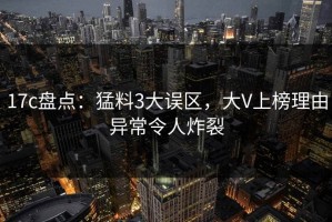 17c盘点：猛料3大误区，大V上榜理由异常令人炸裂