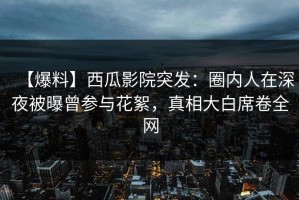 【爆料】西瓜影院突发：圈内人在深夜被曝曾参与花絮，真相大白席卷全网