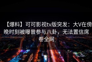 【爆料】可可影视tv版突发：大V在傍晚时刻被曝曾参与八卦，无法置信席卷全网