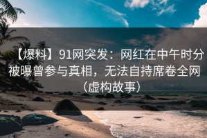 【爆料】91网突发：网红在中午时分被曝曾参与真相，无法自持席卷全网（虚构故事）
