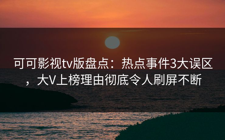 可可影视tv版盘点：热点事件3大误区，大V上榜理由彻底令人刷屏不断