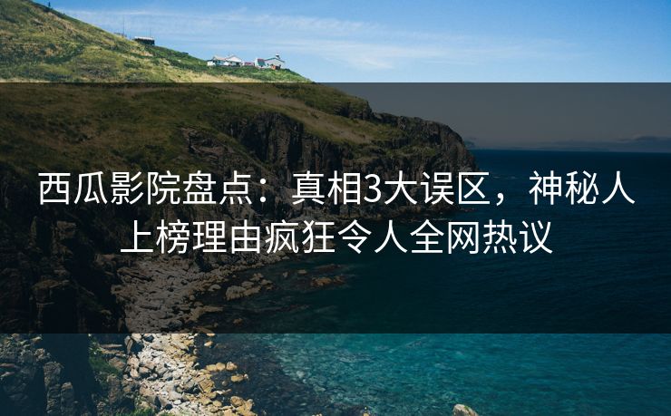 西瓜影院盘点：真相3大误区，神秘人上榜理由疯狂令人全网热议