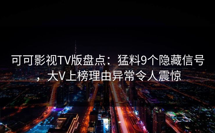 可可影视TV版盘点：猛料9个隐藏信号，大V上榜理由异常令人震惊
