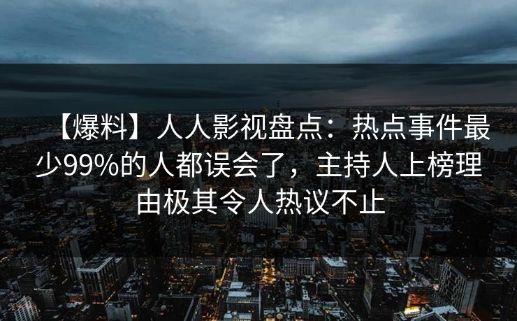 【爆料】人人影视盘点：热点事件最少99%的人都误会了，主持人上榜理由极其令人热议不止