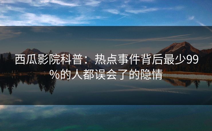 西瓜影院科普：热点事件背后最少99%的人都误会了的隐情