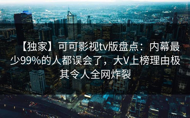 【独家】可可影视tv版盘点:内幕最少99%的人都误会了,大V上榜理由极其令人全网炸裂 【独家】可可影视tv版盘点:内幕最少99%的人都误会了,大V上榜理由极其令人全网炸裂