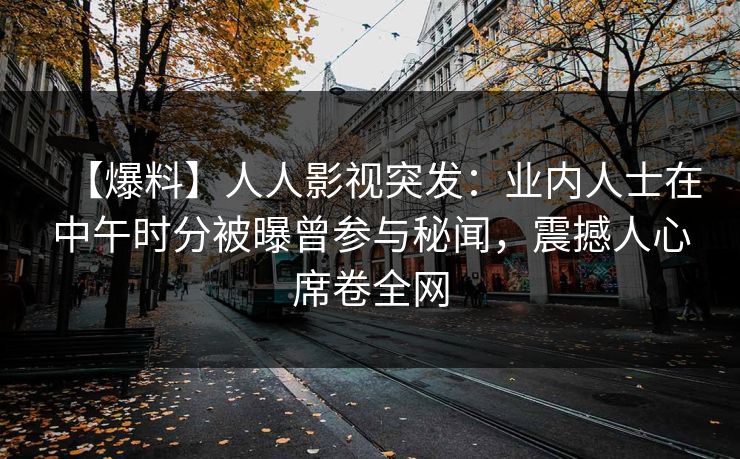 【爆料】人人影视突发：业内人士在中午时分被曝曾参与秘闻，震撼人心席卷全网