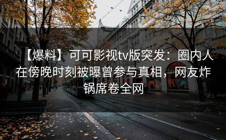 【爆料】可可影视tv版突发：圈内人在傍晚时刻被曝曾参与真相，网友炸锅席卷全网