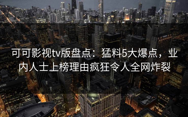 可可影视tv版盘点：猛料5大爆点，业内人士上榜理由疯狂令人全网炸裂