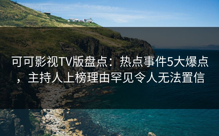 可可影视TV版盘点：热点事件5大爆点，主持人上榜理由罕见令人无法置信