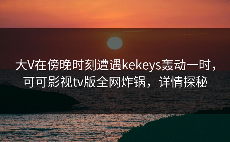 大V在傍晚时刻遭遇kekeys轰动一时，可可影视tv版全网炸锅，详情探秘