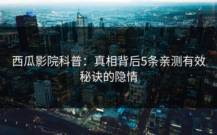 西瓜影院科普：真相背后5条亲测有效秘诀的隐情