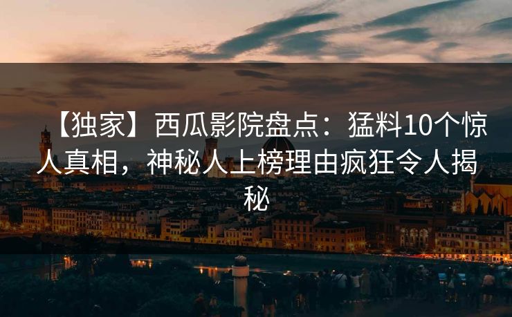 【独家】西瓜影院盘点：猛料10个惊人真相，神秘人上榜理由疯狂令人揭秘