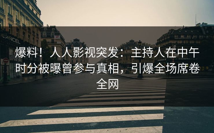 爆料！人人影视突发：主持人在中午时分被曝曾参与真相，引爆全场席卷全网