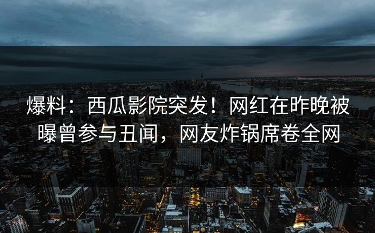 爆料：西瓜影院突发！网红在昨晚被曝曾参与丑闻，网友炸锅席卷全网