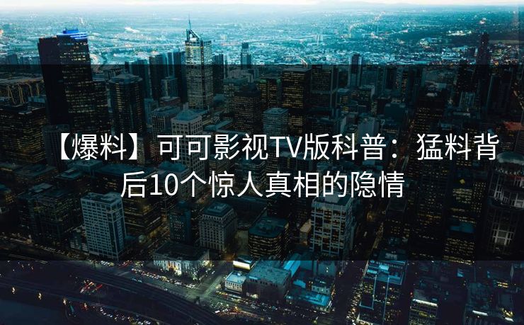 【爆料】可可影视TV版科普：猛料背后10个惊人真相的隐情