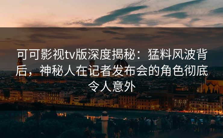 可可影视tv版深度揭秘：猛料风波背后，神秘人在记者发布会的角色彻底令人意外