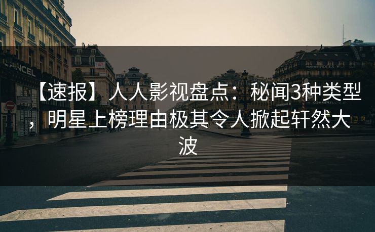 【速报】人人影视盘点：秘闻3种类型，明星上榜理由极其令人掀起轩然大波
