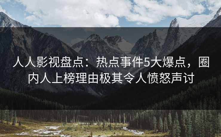 人人影视盘点：热点事件5大爆点，圈内人上榜理由极其令人愤怒声讨