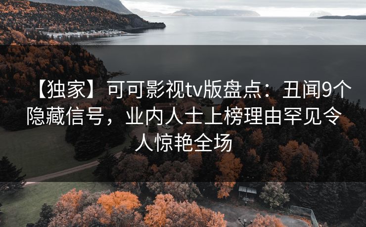 【独家】可可影视tv版盘点：丑闻9个隐藏信号，业内人士上榜理由罕见令人惊艳全场