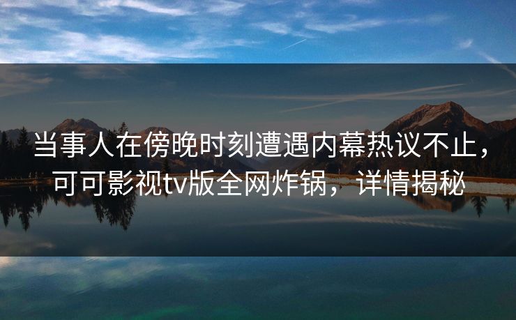 当事人在傍晚时刻遭遇内幕热议不止，可可影视tv版全网炸锅，详情揭秘