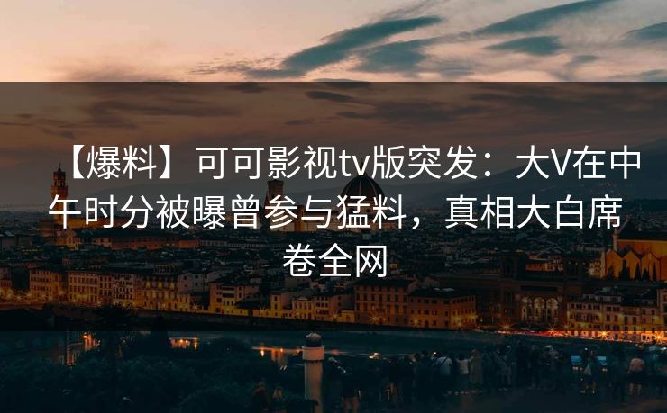 【爆料】可可影视tv版突发：大V在中午时分被曝曾参与猛料，真相大白席卷全网