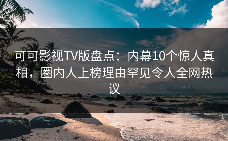 可可影视TV版盘点：内幕10个惊人真相，圈内人上榜理由罕见令人全网热议