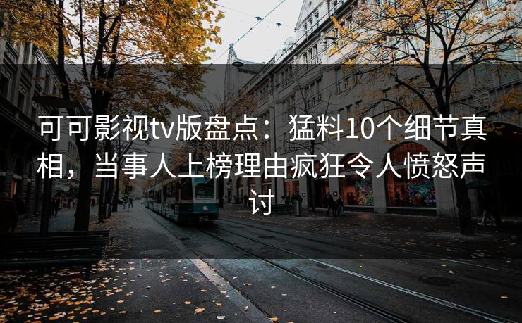 可可影视tv版盘点：猛料10个细节真相，当事人上榜理由疯狂令人愤怒声讨