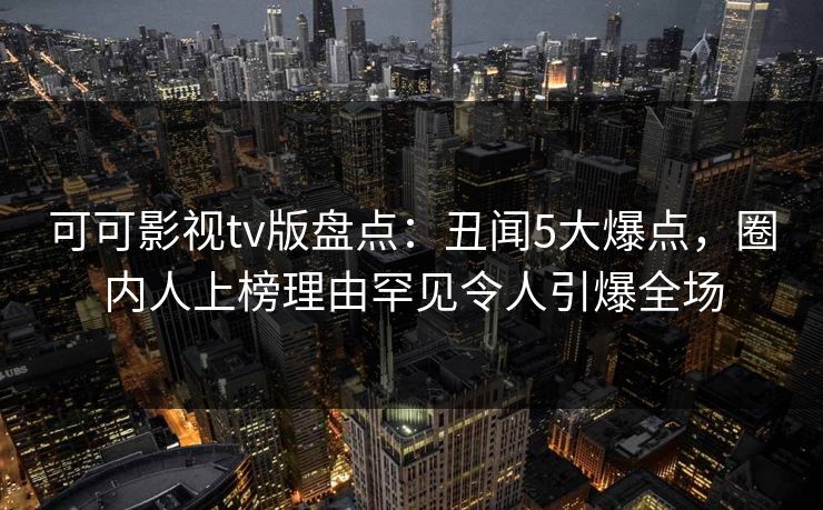 可可影视tv版盘点：丑闻5大爆点，圈内人上榜理由罕见令人引爆全场