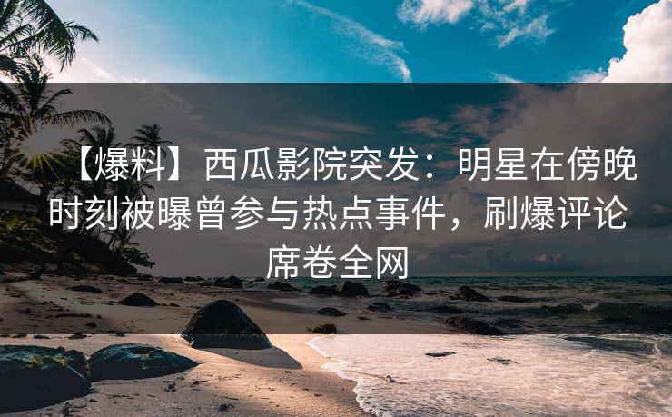 【爆料】西瓜影院突发：明星在傍晚时刻被曝曾参与热点事件，刷爆评论席卷全网