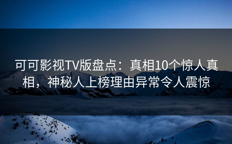 可可影视TV版盘点:真相10个惊人真相,神秘人上榜理由异常令人震惊 可可影视TV版盘点:真相10个惊人真相,神秘人上榜理由异常令人震惊
