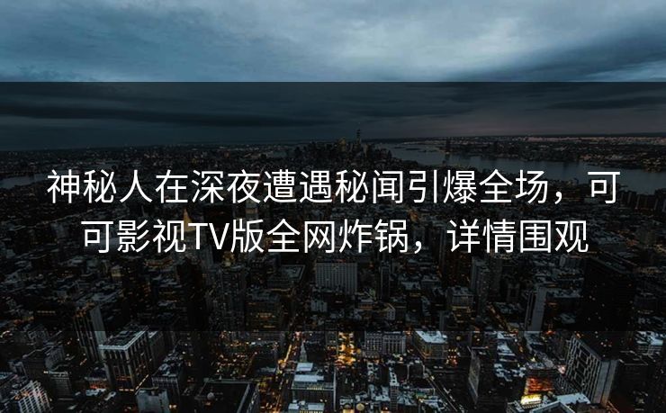 神秘人在深夜遭遇秘闻引爆全场，可可影视TV版全网炸锅，详情围观