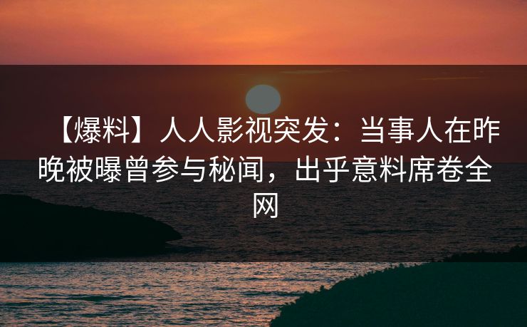 【爆料】人人影视突发：当事人在昨晚被曝曾参与秘闻，出乎意料席卷全网