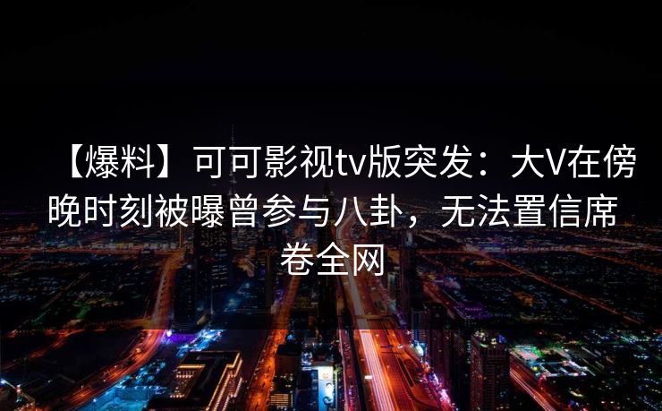 【爆料】可可影视tv版突发：大V在傍晚时刻被曝曾参与八卦，无法置信席卷全网