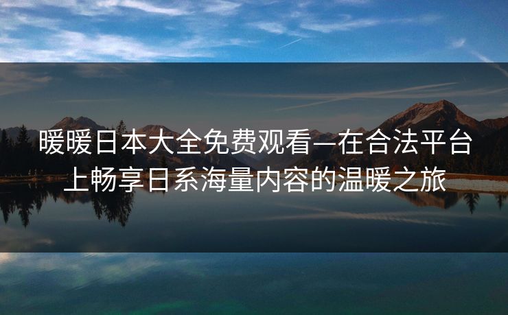 暖暖日本大全免费观看—在合法平台上畅享日系海量内容的温暖之旅 暖暖日本大全免费观看—在合法平台上畅享日系海量内容的温暖之旅