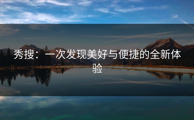 秀搜：一次发现美好与便捷的全新体验