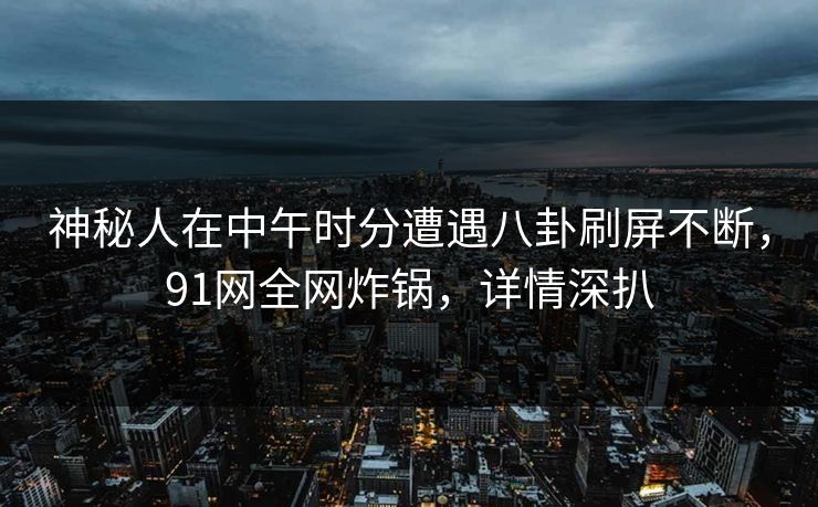 神秘人在中午时分遭遇八卦刷屏不断，91网全网炸锅，详情深扒