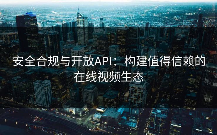 安全合规与开放API:构建值得信赖的在线视频生态 安全合规与开放API:构建值得信赖的在线视频生态