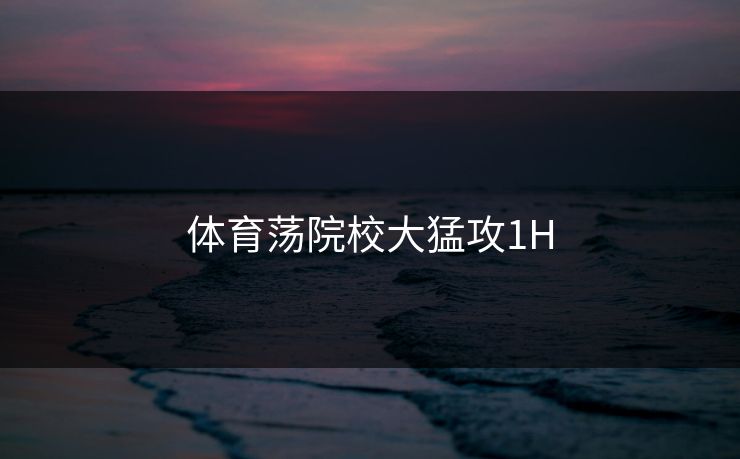 体育荡院校大猛攻1H 体育荡院校大猛攻1H
